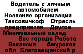 Водитель с личным автомобилем › Название организации ­ Таксовичкоф › Отрасль предприятия ­ Другое › Минимальный оклад ­ 130 000 - Все города Работа » Вакансии   . Амурская обл.,Благовещенский р-н